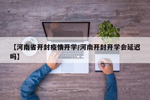 【河南省开封疫情开学／河南开封开学会延迟吗】