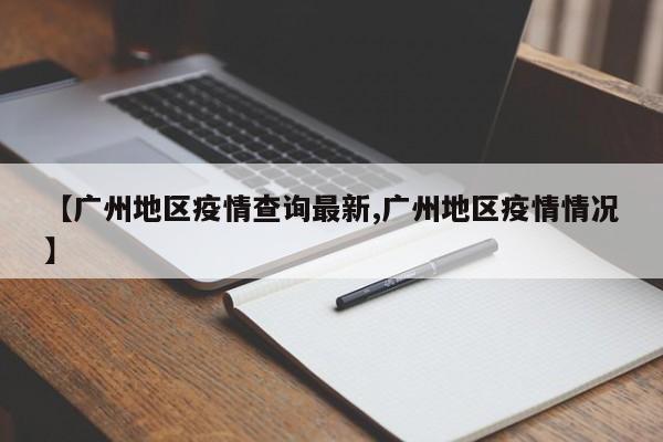 【广州地区疫情查询最新,广州地区疫情情况】