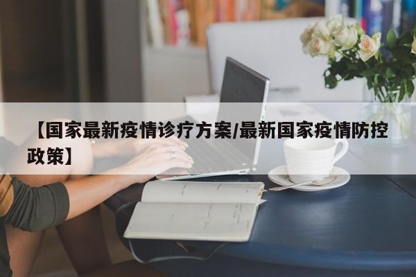【国家最新疫情诊疗方案／最新国家疫情防控政策】