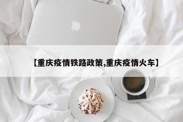 【重庆疫情铁路政策,重庆疫情火车】