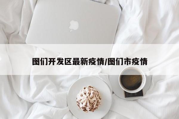 图们开发区最新疫情／图们市疫情