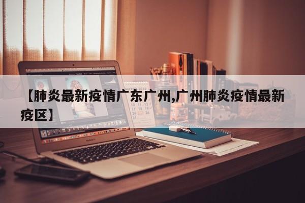 【肺炎最新疫情广东广州,广州肺炎疫情最新疫区】
