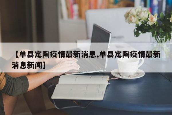 【单县定陶疫情最新消息,单县定陶疫情最新消息新闻】