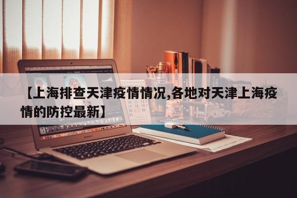【上海排查天津疫情情况,各地对天津上海疫情的防控最新】