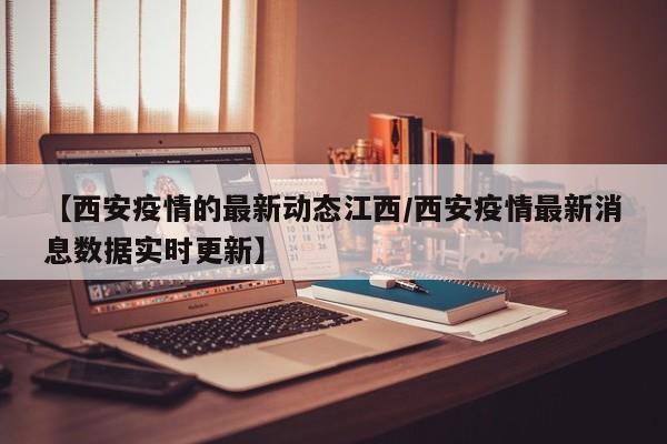【西安疫情的最新动态江西／西安疫情最新消息数据实时更新】
