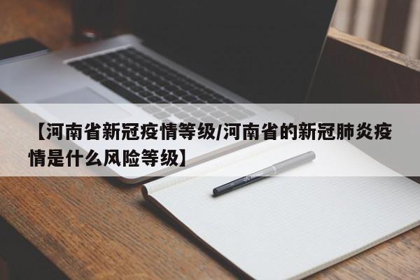 【河南省新冠疫情等级／河南省的新冠肺炎疫情是什么风险等级】