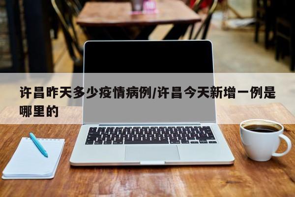 许昌昨天多少疫情病例／许昌今天新增一例是哪里的
