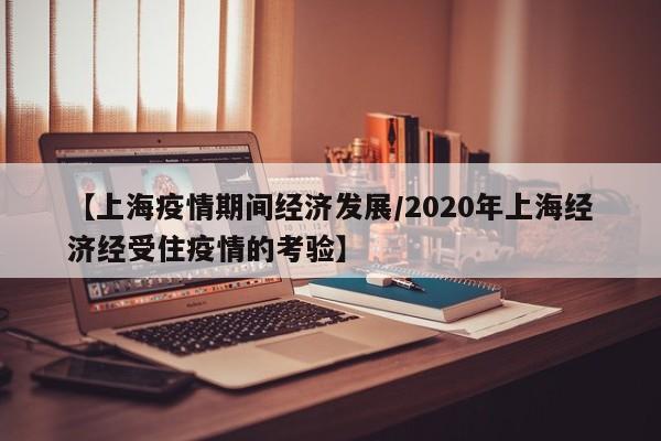 【上海疫情期间经济发展／2020年上海经济经受住疫情的考验】