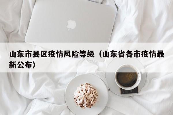 山东市县区疫情风险等级（山东省各市疫情最新公布）