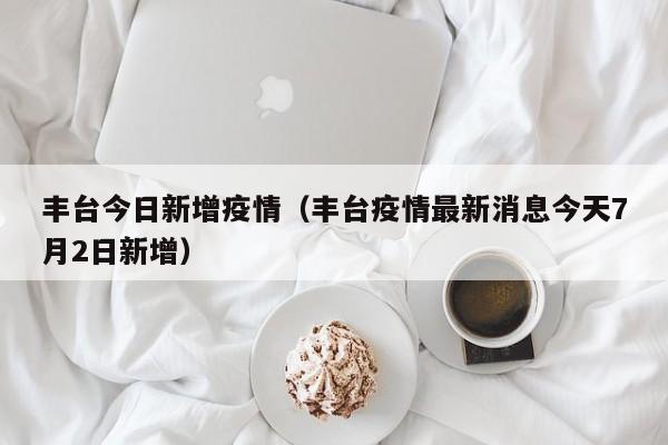 丰台今日新增疫情（丰台疫情最新消息今天7月2日新增）