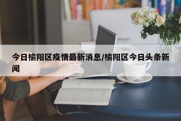 今日榆阳区疫情最新消息／榆阳区今日头条新闻