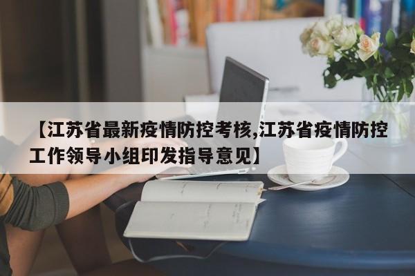 【江苏省最新疫情防控考核,江苏省疫情防控工作领导小组印发指导意见】