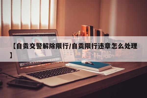 【自贡交警解除限行／自贡限行违章怎么处理】