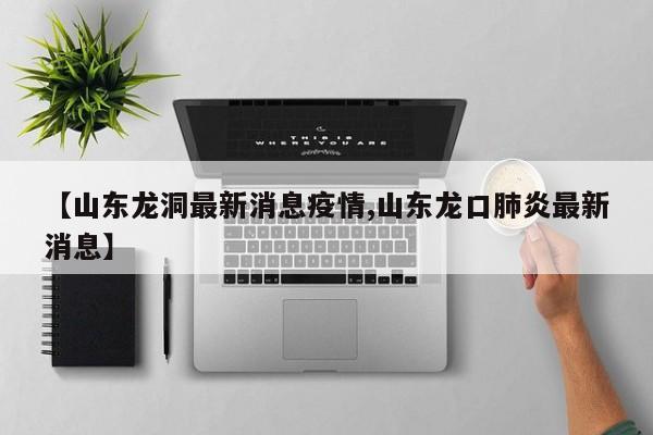 【山东龙洞最新消息疫情,山东龙口肺炎最新消息】