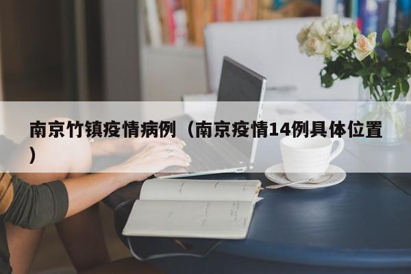 南京竹镇疫情病例（南京疫情14例具体位置）