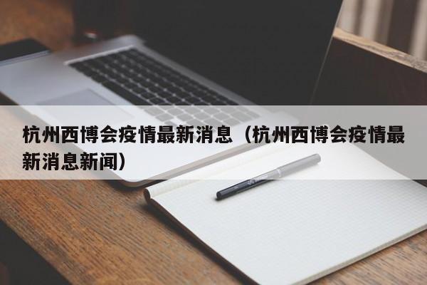 杭州西博会疫情最新消息（杭州西博会疫情最新消息新闻）