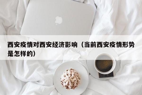 西安疫情对西安经济影响（当前西安疫情形势是怎样的）