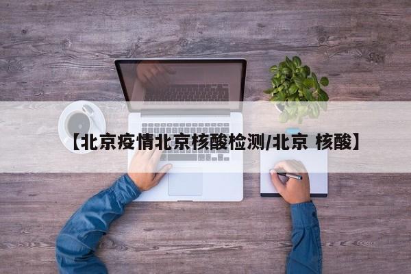 【北京疫情北京核酸检测／北京 核酸】