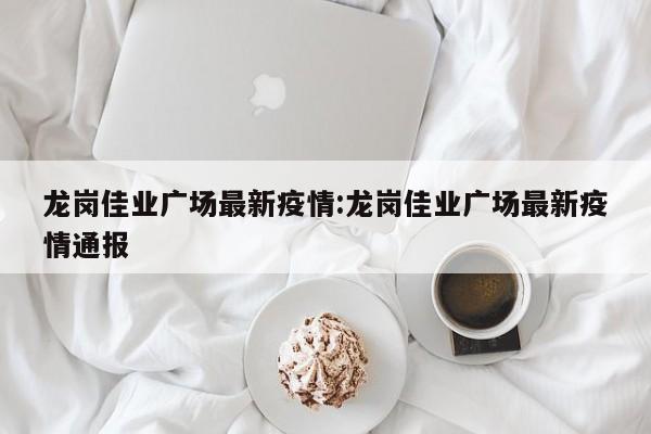 龙岗佳业广场最新疫情：龙岗佳业广场最新疫情通报