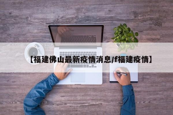 【福建佛山最新疫情消息／f福建疫情】