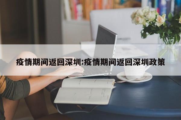 疫情期间返回深圳：疫情期间返回深圳政策