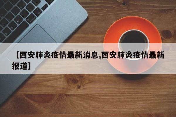 【西安肺炎疫情最新消息,西安肺炎疫情最新报道】