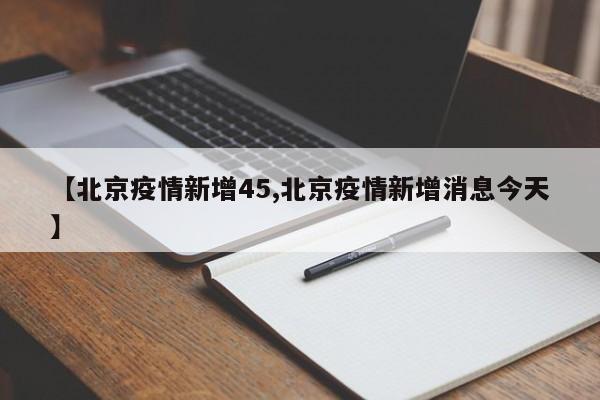 【北京疫情新增45,北京疫情新增消息今天】