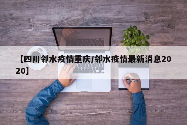 【四川邻水疫情重庆／邻水疫情最新消息2020】