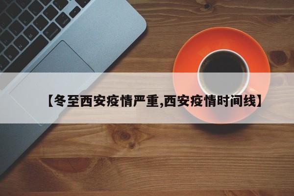 【冬至西安疫情严重,西安疫情时间线】