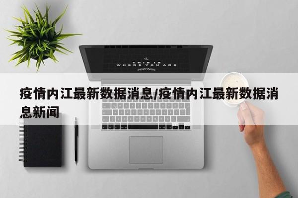疫情内江最新数据消息／疫情内江最新数据消息新闻