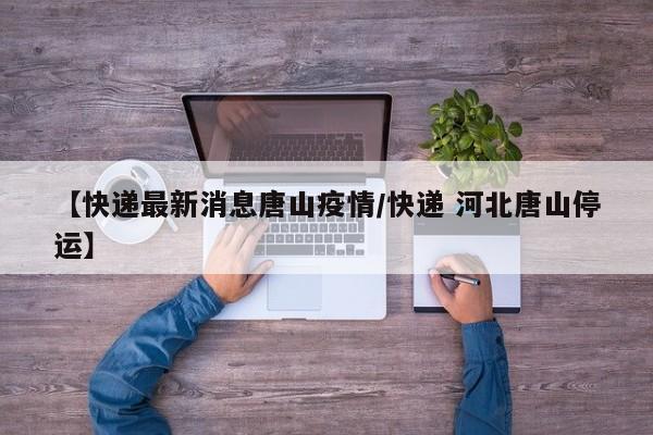 【快递最新消息唐山疫情／快递 河北唐山停运】