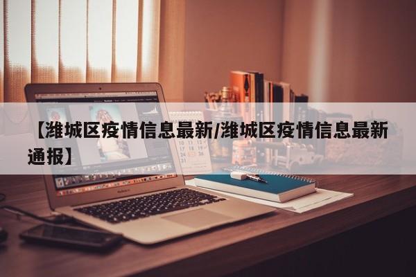 【潍城区疫情信息最新／潍城区疫情信息最新通报】
