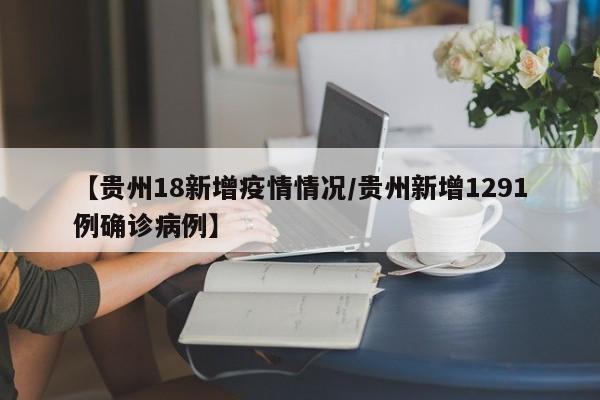 【贵州18新增疫情情况／贵州新增1291例确诊病例】