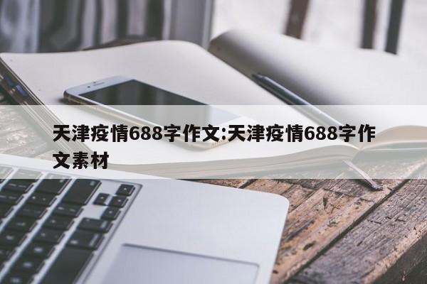天津疫情688字作文：天津疫情688字作文素材