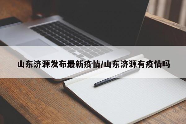 山东济源发布最新疫情／山东济源有疫情吗
