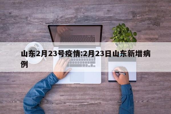 山东2月23号疫情：2月23日山东新增病例