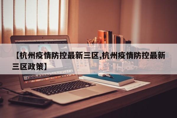 【杭州疫情防控最新三区,杭州疫情防控最新三区政策】