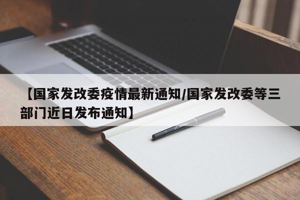 【国家发改委疫情最新通知／国家发改委等三部门近日发布通知】