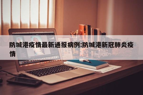 防城港疫情最新通报病例：防城港新冠肺炎疫情