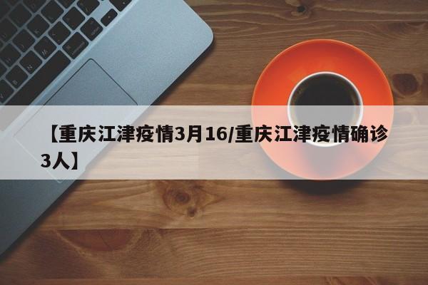 【重庆江津疫情3月16／重庆江津疫情确诊3人】