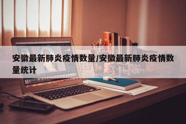 安徽最新肺炎疫情数量／安徽最新肺炎疫情数量统计