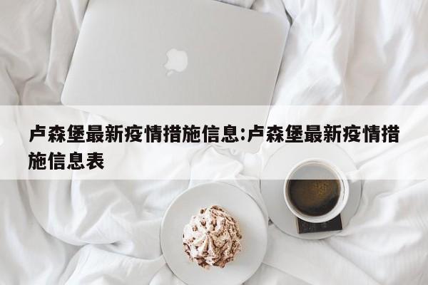 卢森堡最新疫情措施信息：卢森堡最新疫情措施信息表