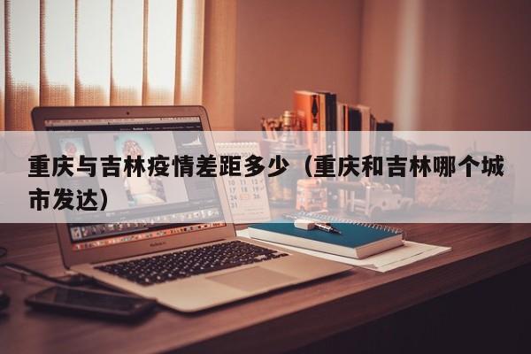 重庆与吉林疫情差距多少（重庆和吉林哪个城市发达）