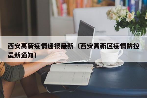 西安高新疫情通报最新（西安高新区疫情防控最新通知）