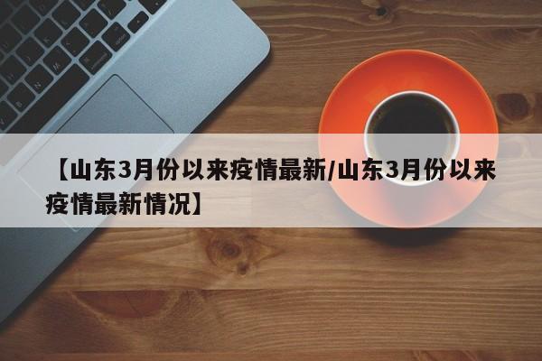 【山东3月份以来疫情最新／山东3月份以来疫情最新情况】