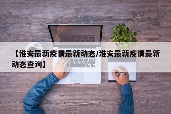 【淮安最新疫情最新动态／淮安最新疫情最新动态查询】