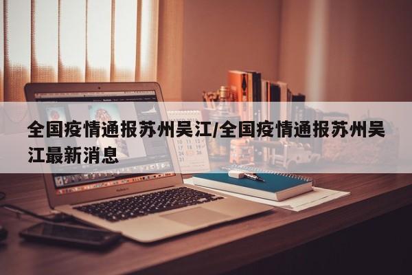 全国疫情通报苏州吴江／全国疫情通报苏州吴江最新消息