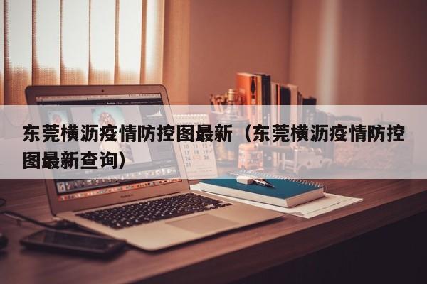 东莞横沥疫情防控图最新（东莞横沥疫情防控图最新查询）