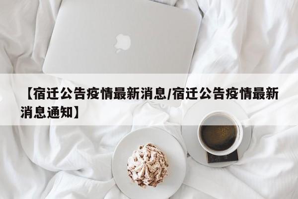 【宿迁公告疫情最新消息／宿迁公告疫情最新消息通知】