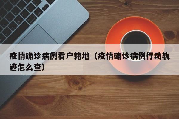 疫情确诊病例看户籍地（疫情确诊病例行动轨迹怎么查）